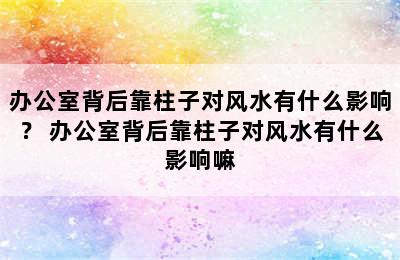 办公室背后靠柱子对风水有什么影响？ 办公室背后靠柱子对风水有什么影响嘛